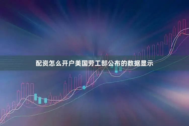 配资怎么开户美国劳工部公布的数据显示