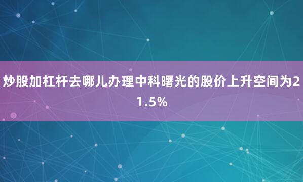 炒股加杠杆去哪儿办理中科曙光的股价上升空间为21.5%