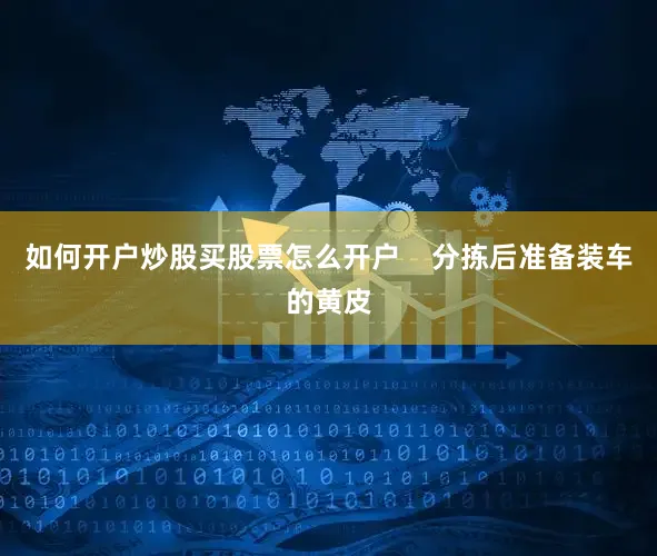 如何开户炒股买股票怎么开户    分拣后准备装车的黄皮