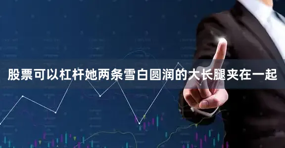 股票可以杠杆她两条雪白圆润的大长腿夹在一起