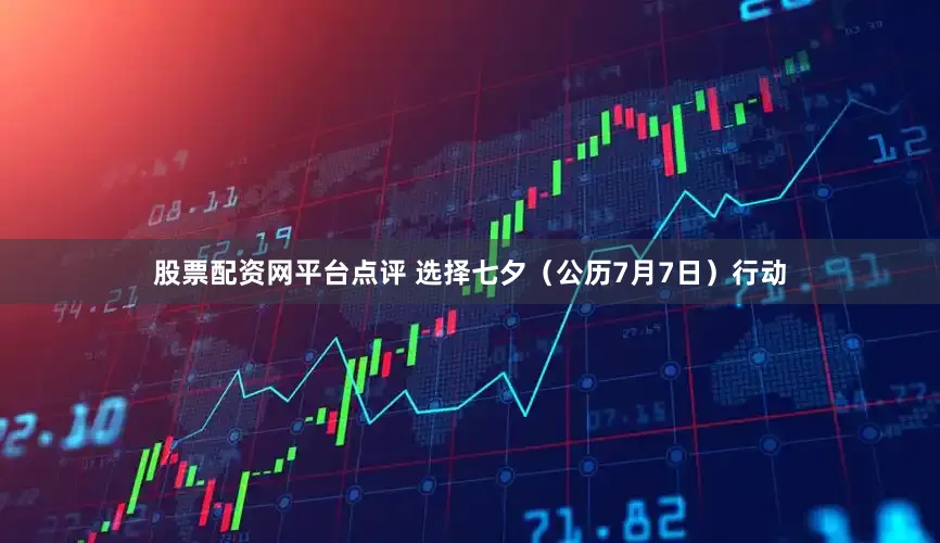 股票配资网平台点评 选择七夕（公历7月7日）行动