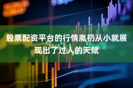 股票配资平台的行情胤礽从小就展现出了过人的天赋