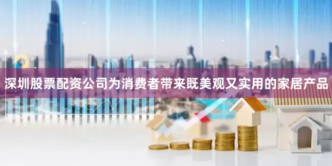 深圳股票配资公司为消费者带来既美观又实用的家居产品