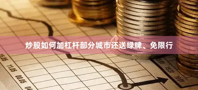 炒股如何加杠杆部分城市还送绿牌、免限行