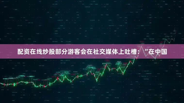 配资在线炒股部分游客会在社交媒体上吐槽：“在中国