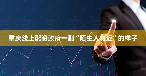 重庆线上配资政府一副“陌生人勿近”的样子