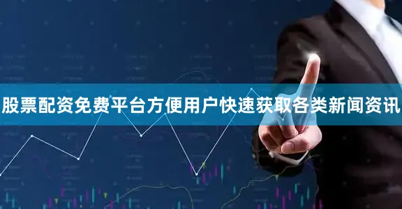 股票配资免费平台方便用户快速获取各类新闻资讯