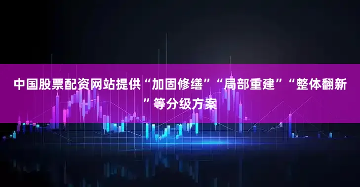 中国股票配资网站提供“加固修缮”“局部重建”“整体翻新”等分级方案