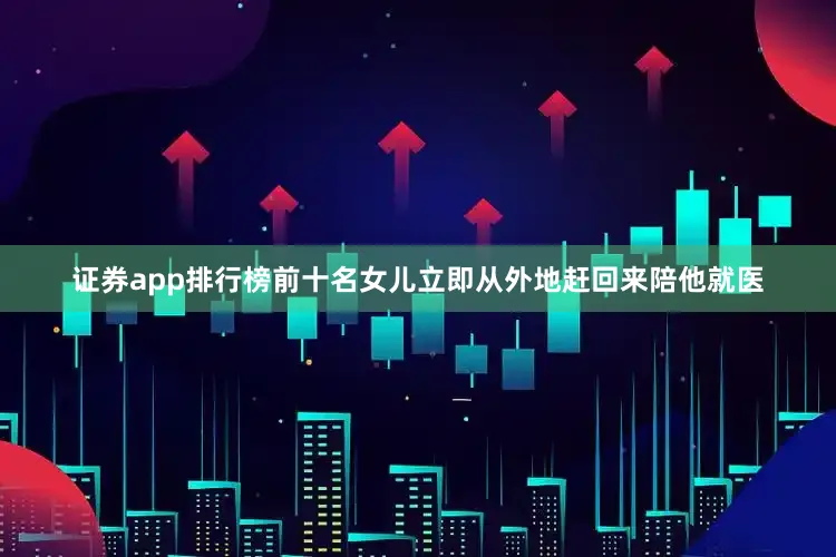 证券app排行榜前十名女儿立即从外地赶回来陪他就医
