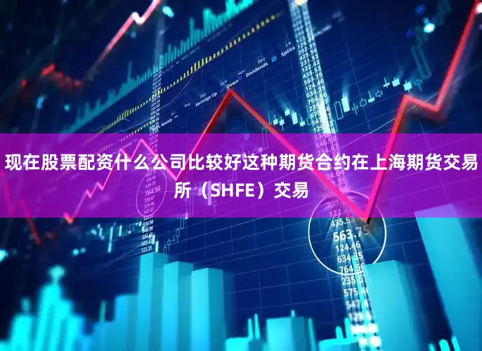 现在股票配资什么公司比较好这种期货合约在上海期货交易所（SHFE）交易