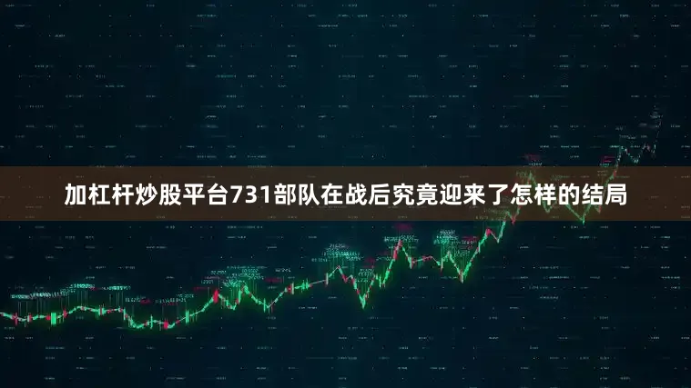 加杠杆炒股平台731部队在战后究竟迎来了怎样的结局
