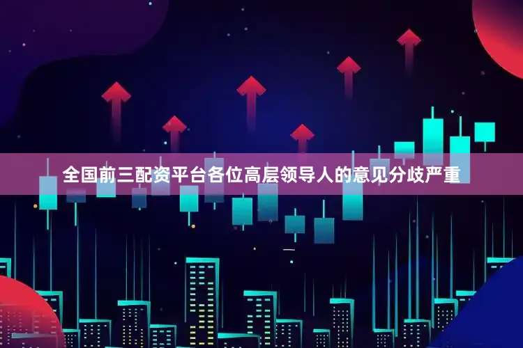 全国前三配资平台各位高层领导人的意见分歧严重