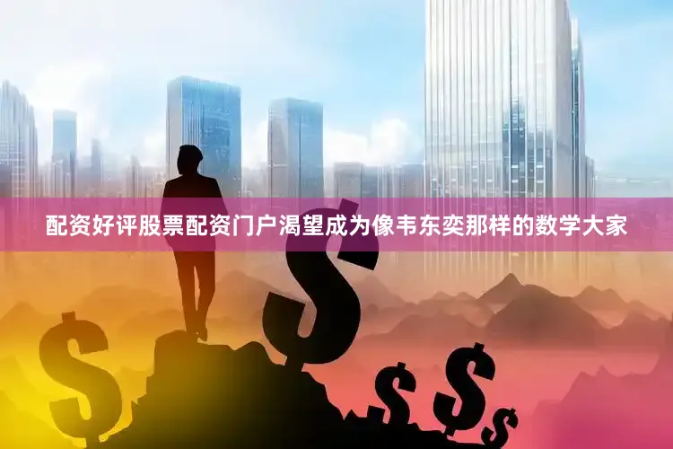 配资好评股票配资门户渴望成为像韦东奕那样的数学大家