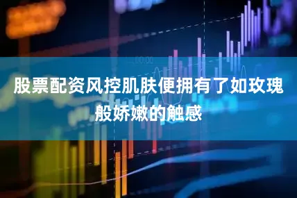 股票配资风控肌肤便拥有了如玫瑰般娇嫩的触感