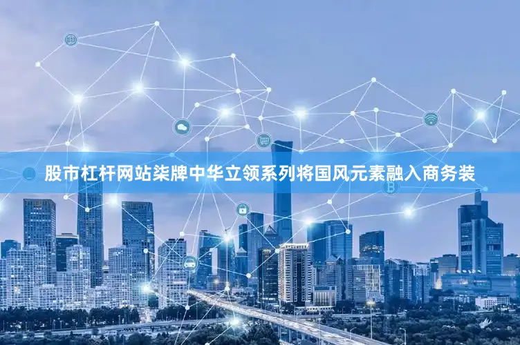 股市杠杆网站柒牌中华立领系列将国风元素融入商务装
