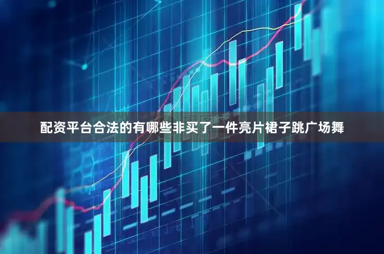 配资平台合法的有哪些非买了一件亮片裙子跳广场舞