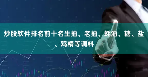 炒股软件排名前十名生抽、老抽、蚝油、糖、盐、鸡精等调料
