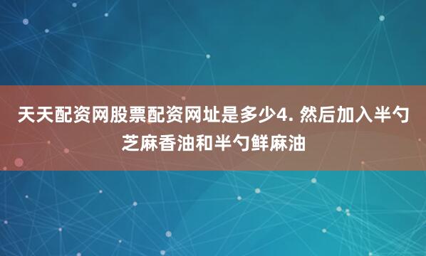 天天配资网股票配资网址是多少4. 然后加入半勺芝麻香油和半勺鲜麻油