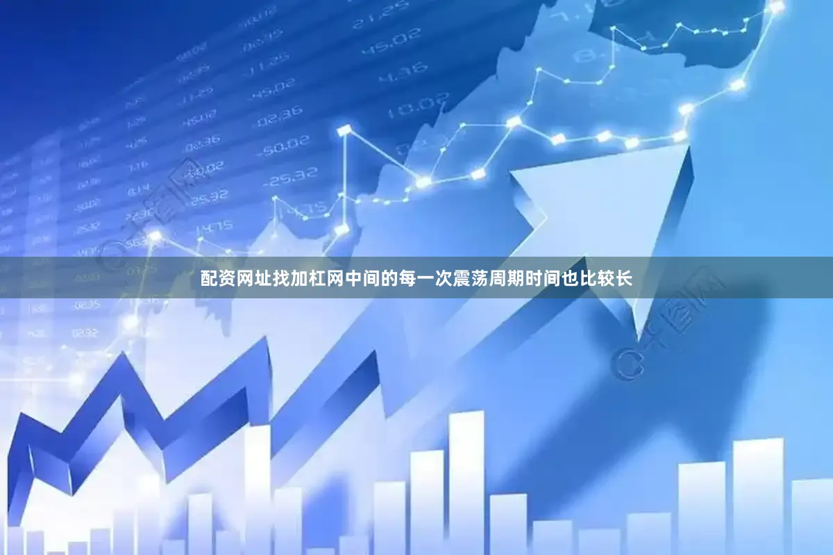 配资网址找加杠网中间的每一次震荡周期时间也比较长