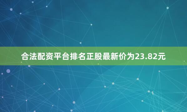 合法配资平台排名正股最新价为23.82元
