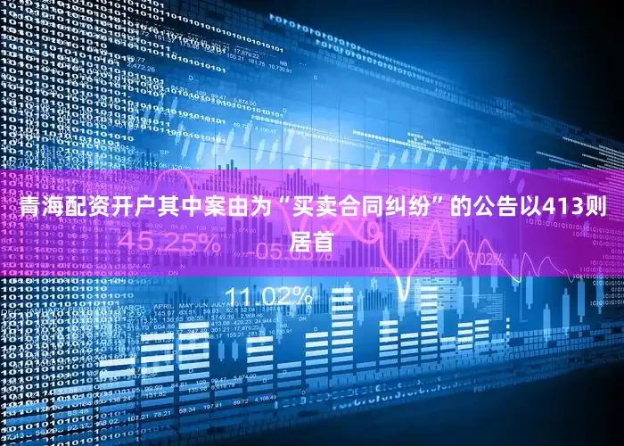 青海配资开户其中案由为“买卖合同纠纷”的公告以413则居首
