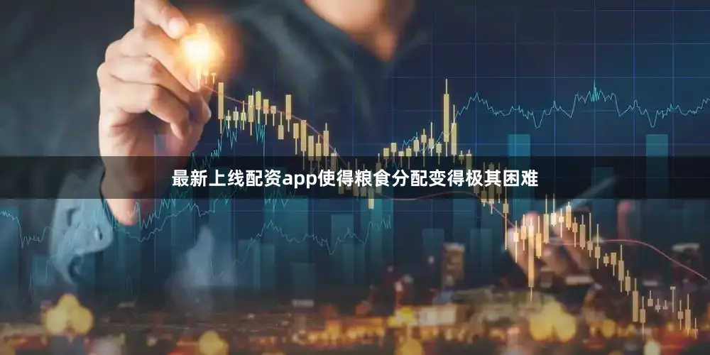 最新上线配资app使得粮食分配变得极其困难