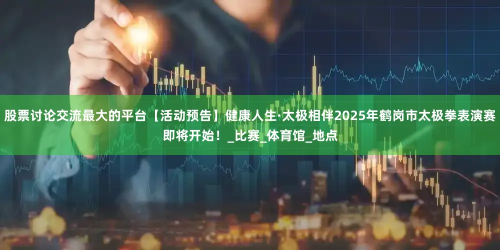 股票讨论交流最大的平台【活动预告】健康人生·太极相伴2025年鹤岗市太极拳表演赛即将开始！_比赛_体育馆_地点