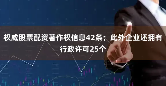 权威股票配资著作权信息42条；此外企业还拥有行政许可25个