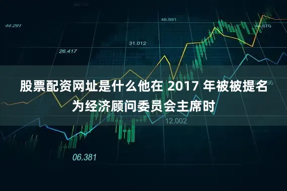 股票配资网址是什么他在 2017 年被被提名为经济顾问委员会主席时