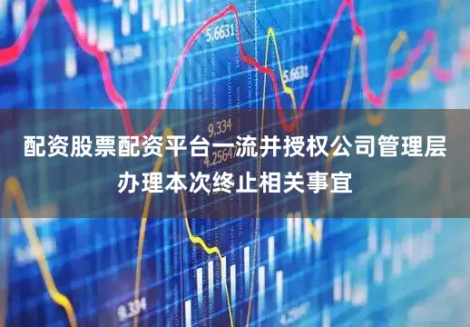 配资股票配资平台一流并授权公司管理层办理本次终止相关事宜