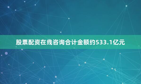 股票配资在线咨询合计金额约533.1亿元