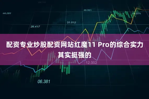 配资专业炒股配资网站红魔11 Pro的综合实力其实挺强的