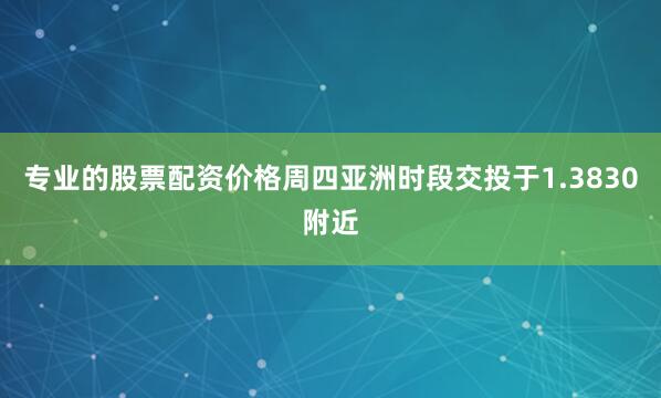 专业的股票配资价格周四亚洲时段交投于1.3830附近