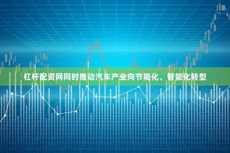 杠杆配资网同时推动汽车产业向节能化、智能化转型