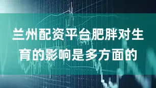 兰州配资平台肥胖对生育的影响是多方面的