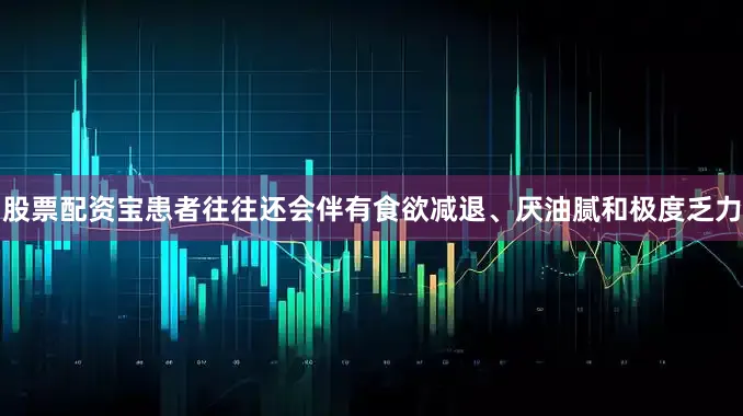 股票配资宝患者往往还会伴有食欲减退、厌油腻和极度乏力