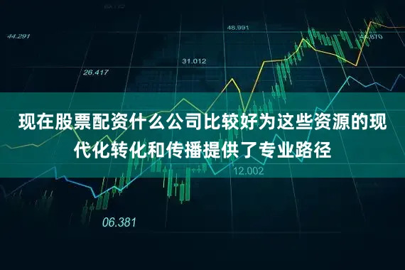现在股票配资什么公司比较好为这些资源的现代化转化和传播提供了专业路径